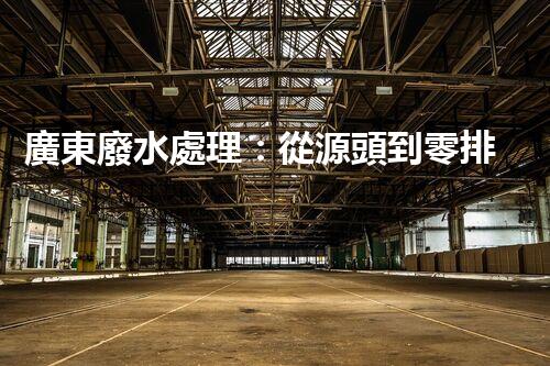 廣東廢水處理：從源頭到零排放的綠色革命？
